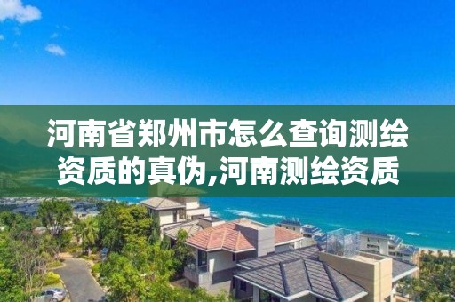 河南省鄭州市怎么查詢測繪資質的真偽,河南測繪資質公示。