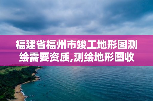 福建省福州市竣工地形圖測繪需要資質,測繪地形圖收費標準。