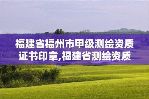 福建省福州市甲級測繪資質證書印章,福建省測繪資質查詢。