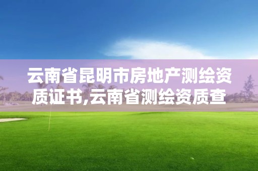 云南省昆明市房地產測繪資質證書,云南省測繪資質查詢。