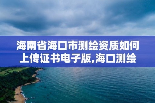 海南省?？谑袦y繪資質(zhì)如何上傳證書電子版,海口測繪院。