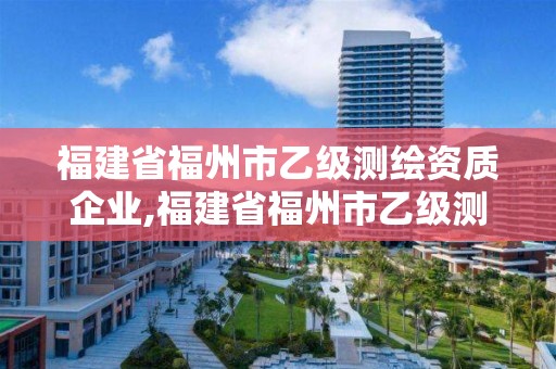 福建省福州市乙級(jí)測(cè)繪資質(zhì)企業(yè),福建省福州市乙級(jí)測(cè)繪資質(zhì)企業(yè)名單。