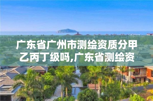 廣東省廣州市測繪資質分甲乙丙丁級嗎,廣東省測繪資質單位名單。