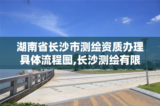 湖南省長沙市測繪資質辦理具體流程圖,長沙測繪有限公司聯系電話。