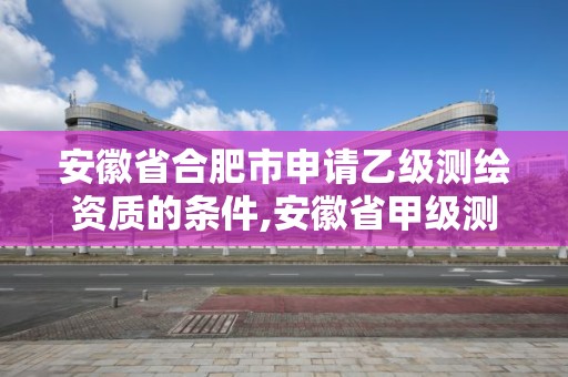 安徽省合肥市申請乙級測繪資質(zhì)的條件,安徽省甲級測繪資質(zhì)單位。