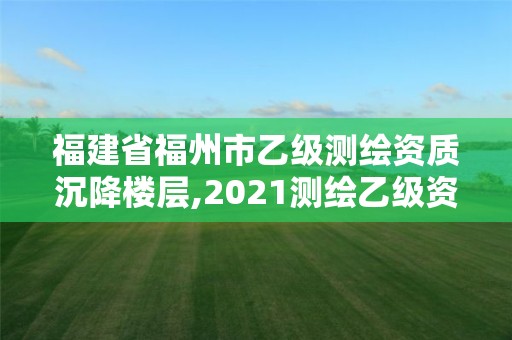 福建省福州市乙級測繪資質沉降樓層,2021測繪乙級資質要求。