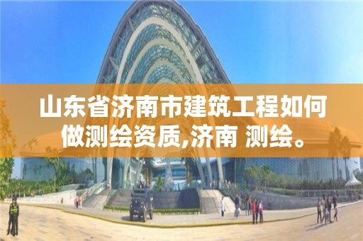 山東省濟南市建筑工程如何做測繪資質,濟南 測繪。