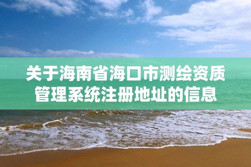 關于海南省海口市測繪資質管理系統注冊地址的信息