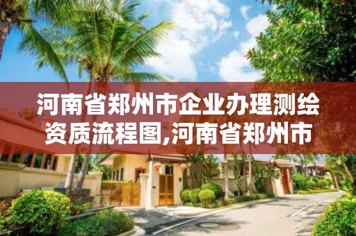 河南省鄭州市企業辦理測繪資質流程圖,河南省鄭州市企業辦理測繪資質流程圖最新。