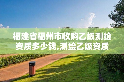 福建省福州市收購乙級測繪資質多少錢,測繪乙級資質注冊資本金是多少?。