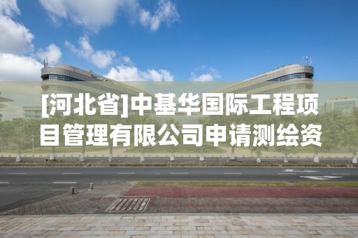 [河北省]中基華國際工程項目管理有限公司申請測繪資質主要信息公開表（試行）