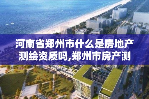 河南省鄭州市什么是房地產測繪資質嗎,鄭州市房產測繪實施細則。