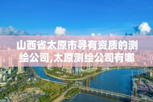 山西省太原市尋有資質的測繪公司,太原測繪公司有哪些。