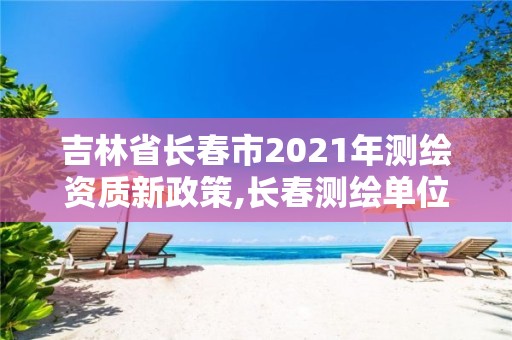 吉林省長(zhǎng)春市2021年測(cè)繪資質(zhì)新政策,長(zhǎng)春測(cè)繪單位。