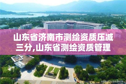 山東省濟南市測繪資質(zhì)壓減三分,山東省測繪資質(zhì)管理規(guī)定。