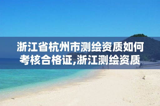 浙江省杭州市測繪資質(zhì)如何考核合格證,浙江測繪資質(zhì)查詢。