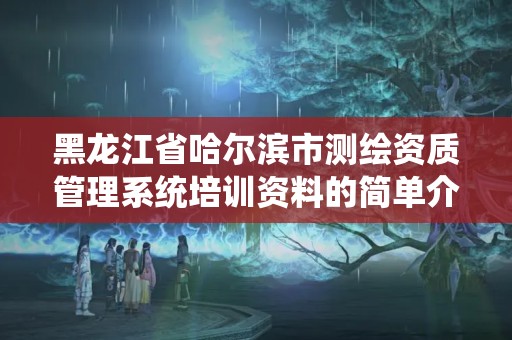 黑龍江省哈爾濱市測繪資質管理系統培訓資料的簡單介紹