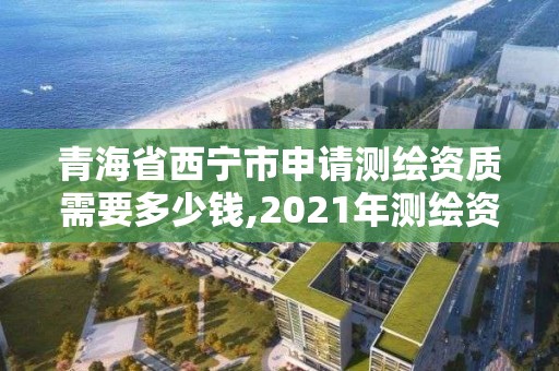 青海省西寧市申請測繪資質需要多少錢,2021年測繪資質申報條件。