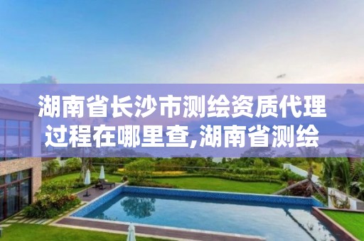 湖南省長沙市測繪資質(zhì)代理過程在哪里查,湖南省測繪資質(zhì)查詢。