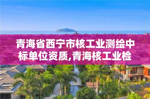 青海省西寧市核工業測繪中標單位資質,青海核工業檢測試驗中心。