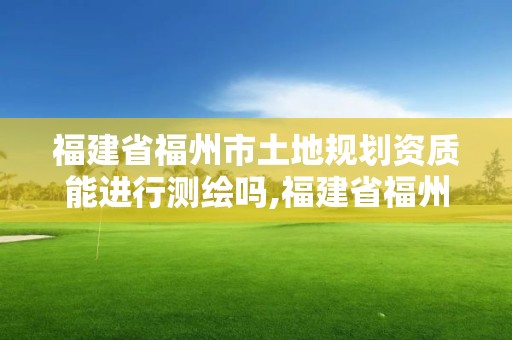 福建省福州市土地規劃資質能進行測繪嗎,福建省福州市土地規劃資質能進行測繪嗎。