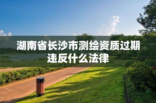 湖南省長沙市測繪資質過期違反什么法律