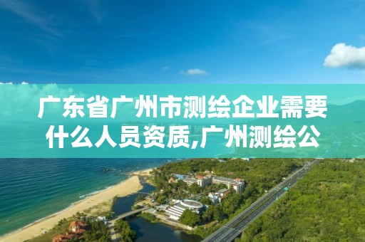 廣東省廣州市測繪企業(yè)需要什么人員資質(zhì),廣州測繪公司招聘。