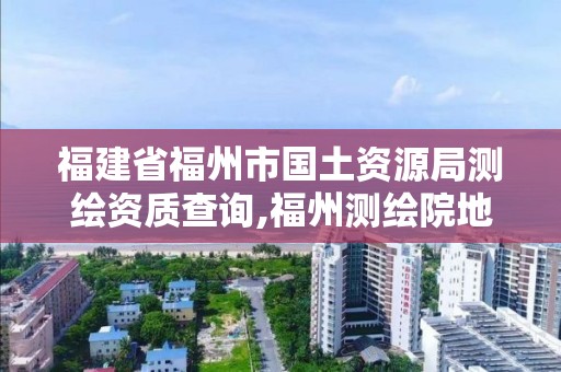 福建省福州市國(guó)土資源局測(cè)繪資質(zhì)查詢,福州測(cè)繪院地址。