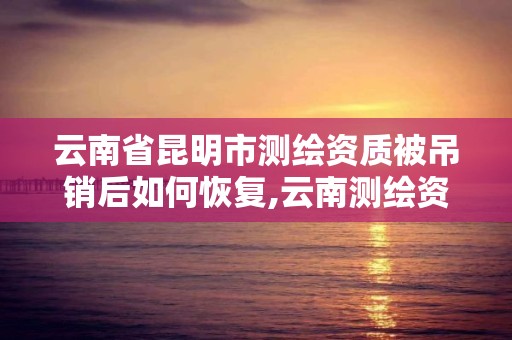 云南省昆明市測繪資質被吊銷后如何恢復,云南測繪資質延期。