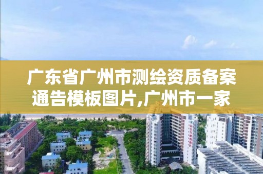 廣東省廣州市測繪資質備案通告模板圖片,廣州市一家測繪資質單位。