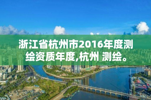 浙江省杭州市2016年度測繪資質(zhì)年度,杭州 測繪。