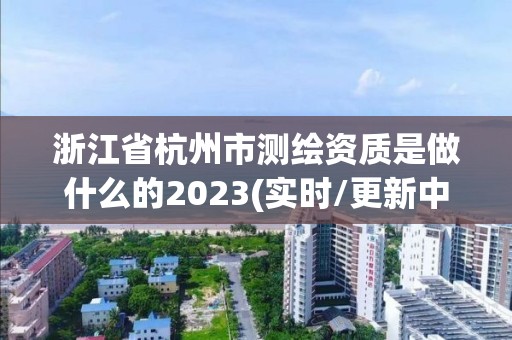 浙江省杭州市測繪資質是做什么的2023(實時/更新中)