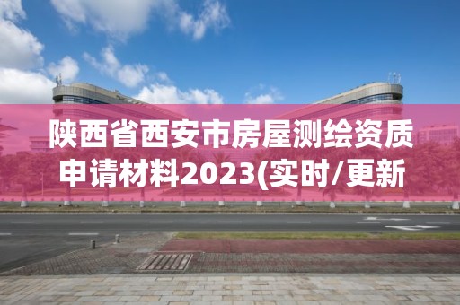 陜西省西安市房屋測繪資質申請材料2023(實時/更新中)