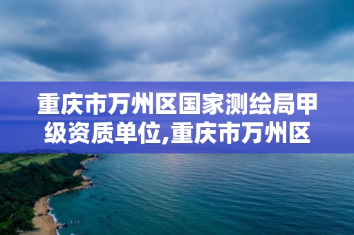 重慶市萬州區國家測繪局甲級資質單位,重慶市萬州區國家測繪局甲級資質單位名單。