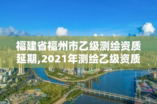 福建省福州市乙級測繪資質(zhì)延期,2021年測繪乙級資質(zhì)申報制度。