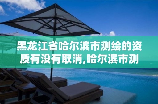 黑龍江省哈爾濱市測繪的資質有沒有取消,哈爾濱市測繪公司。