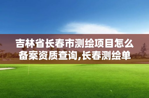 吉林省長春市測繪項目怎么備案資質查詢,長春測繪單位。