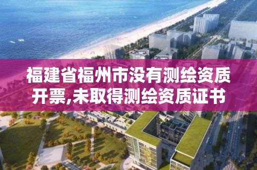 福建省福州市沒有測繪資質(zhì)開票,未取得測繪資質(zhì)證書。