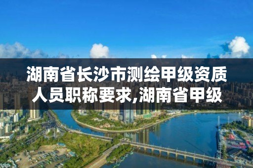 湖南省長沙市測繪甲級資質(zhì)人員職稱要求,湖南省甲級測繪單位。