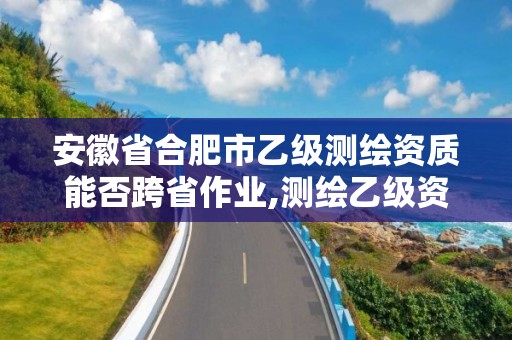 安徽省合肥市乙級測繪資質能否跨省作業,測繪乙級資質可以承攬業務范圍。