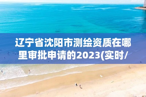 遼寧省沈陽市測繪資質在哪里審批申請的2023(實時/更新中)