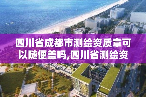 四川省成都市測繪資質章可以隨便蓋嗎,四川省測繪資質管理辦法。