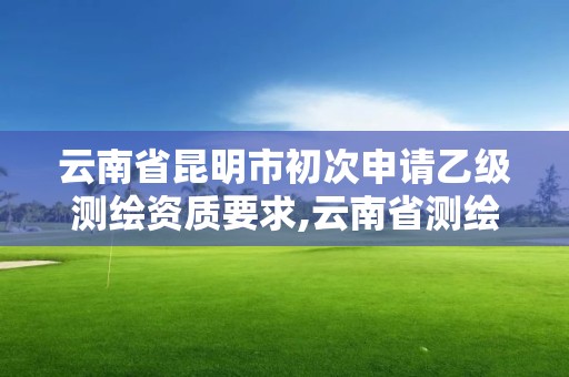 云南省昆明市初次申請乙級測繪資質要求,云南省測繪甲級單位。