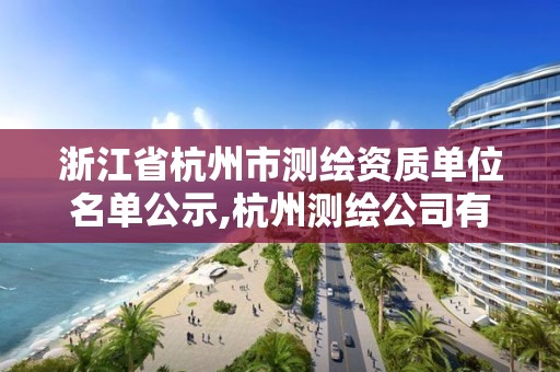 浙江省杭州市測繪資質(zhì)單位名單公示,杭州測繪公司有哪幾家。