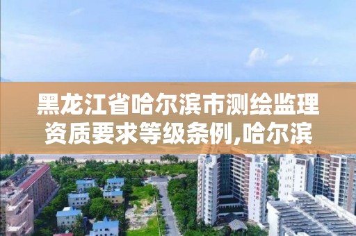 黑龍江省哈爾濱市測繪監(jiān)理資質(zhì)要求等級條例,哈爾濱測繪局怎么樣。