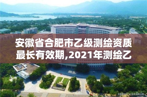 安徽省合肥市乙級測繪資質最長有效期,2021年測繪乙級資質申報條件。