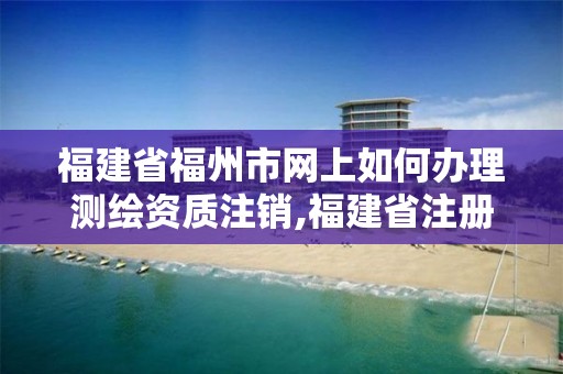 福建省福州市網上如何辦理測繪資質注銷,福建省注冊測繪師。