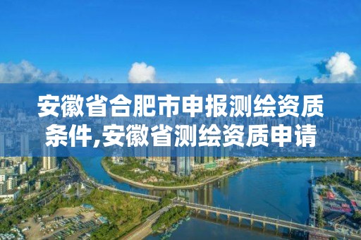 安徽省合肥市申報測繪資質條件,安徽省測繪資質申請。