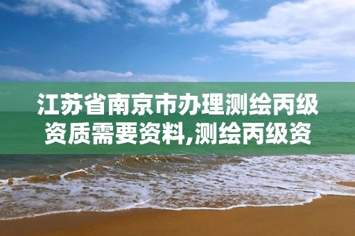 江蘇省南京市辦理測繪丙級資質需要資料,測繪丙級資質辦理條件。