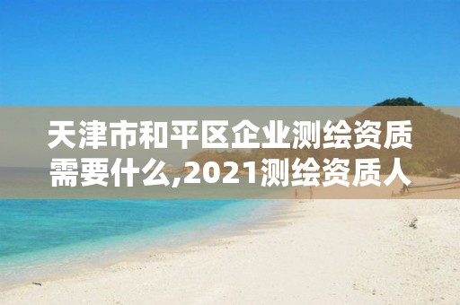 天津市和平區(qū)企業(yè)測繪資質(zhì)需要什么,2021測繪資質(zhì)人員要求。